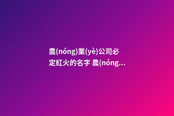 農(nóng)業(yè)公司必定紅火的名字 農(nóng)業(yè)產(chǎn)業(yè)公司起名-第1張-公司起名-玄機派
